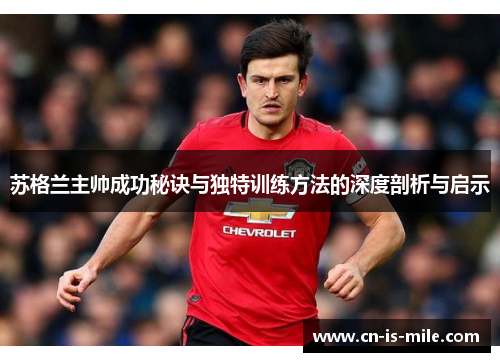 苏格兰主帅成功秘诀与独特训练方法的深度剖析与启示