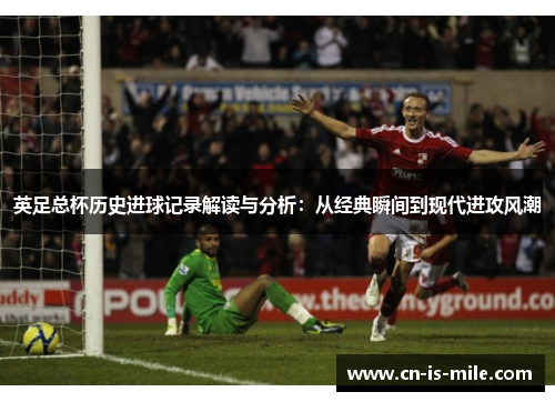 英足总杯历史进球记录解读与分析：从经典瞬间到现代进攻风潮