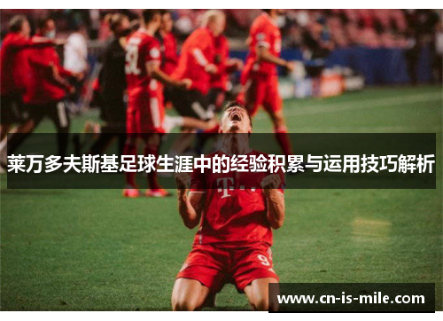 莱万多夫斯基足球生涯中的经验积累与运用技巧解析