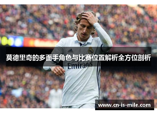莫德里奇的多面手角色与比赛位置解析全方位剖析
