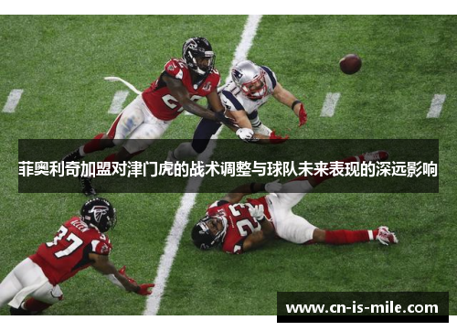 菲奥利奇加盟对津门虎的战术调整与球队未来表现的深远影响