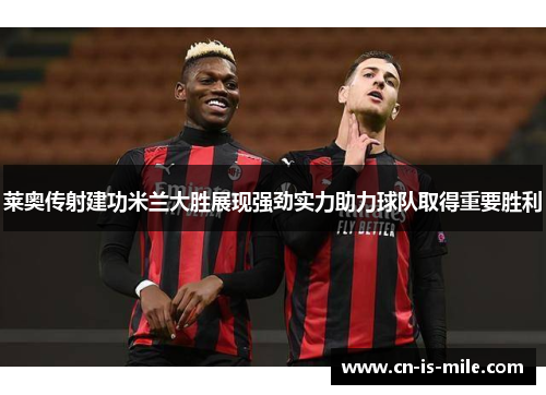莱奥传射建功米兰大胜展现强劲实力助力球队取得重要胜利