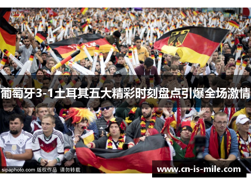 葡萄牙3-1土耳其五大精彩时刻盘点引爆全场激情