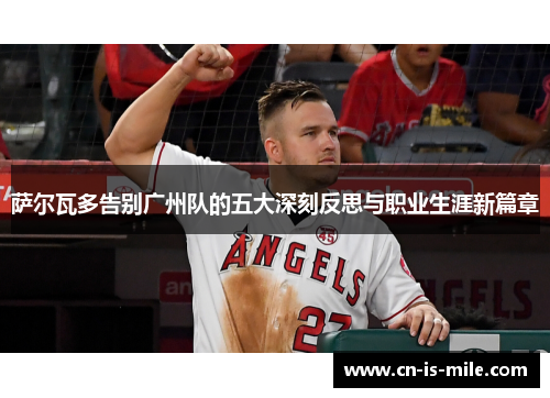 萨尔瓦多告别广州队的五大深刻反思与职业生涯新篇章