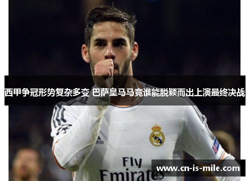 西甲争冠形势复杂多变 巴萨皇马马竞谁能脱颖而出上演最终决战