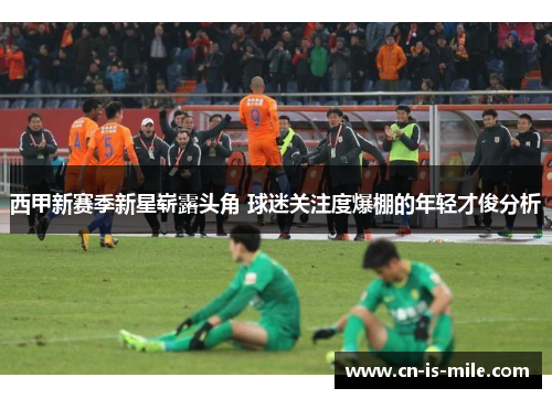 西甲新赛季新星崭露头角 球迷关注度爆棚的年轻才俊分析