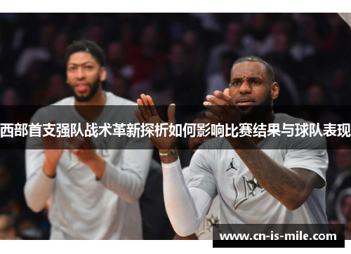 西部首支强队战术革新探析如何影响比赛结果与球队表现