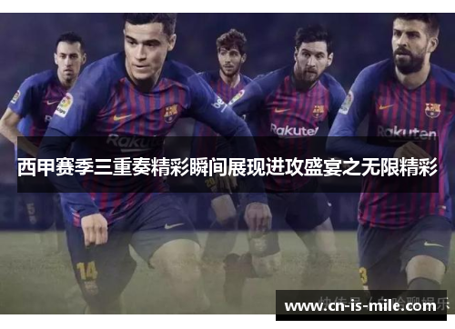 西甲赛季三重奏精彩瞬间展现进攻盛宴之无限精彩