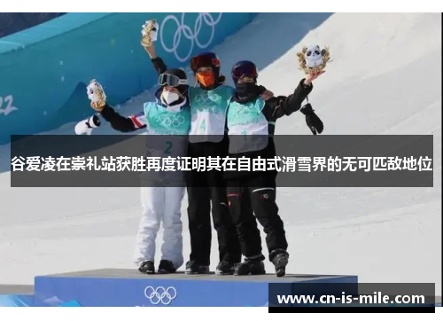 谷爱凌在崇礼站获胜再度证明其在自由式滑雪界的无可匹敌地位
