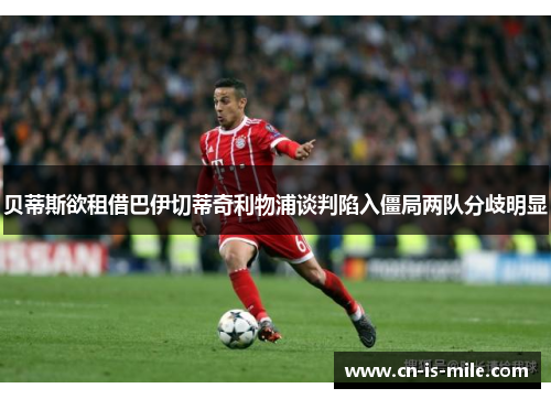 贝蒂斯欲租借巴伊切蒂奇利物浦谈判陷入僵局两队分歧明显