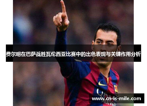 费尔明在巴萨战胜瓦伦西亚比赛中的出色表现与关键作用分析