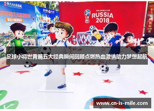足球小将世青篇五大经典瞬间回顾点燃热血激情助力梦想起航