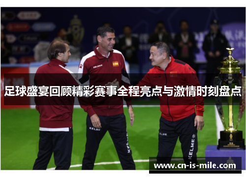 足球盛宴回顾精彩赛事全程亮点与激情时刻盘点 足球盛宴回顾精彩赛事全程亮点与激情时刻盘点