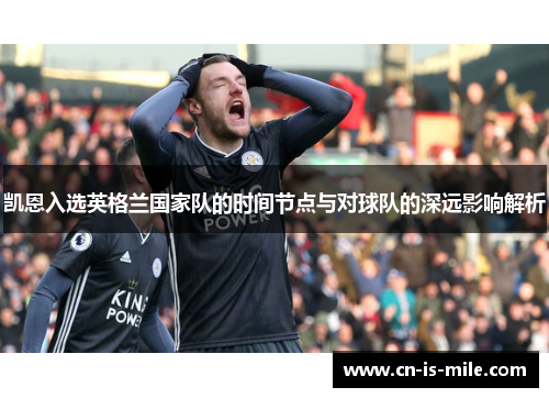 凯恩入选英格兰国家队的时间节点与对球队的深远影响解析