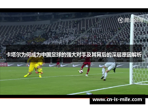 卡塔尔为何成为中国足球的强大对手及其背后的深层原因解析