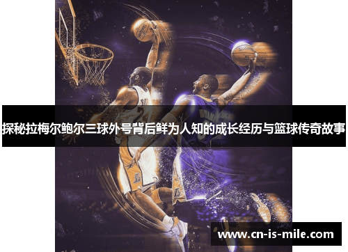 探秘拉梅尔鲍尔三球外号背后鲜为人知的成长经历与篮球传奇故事