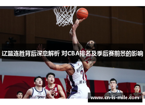 辽篮连胜背后深意解析 对CBA排名及季后赛前景的影响