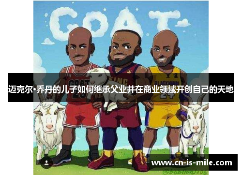 迈克尔·乔丹的儿子如何继承父业并在商业领域开创自己的天地