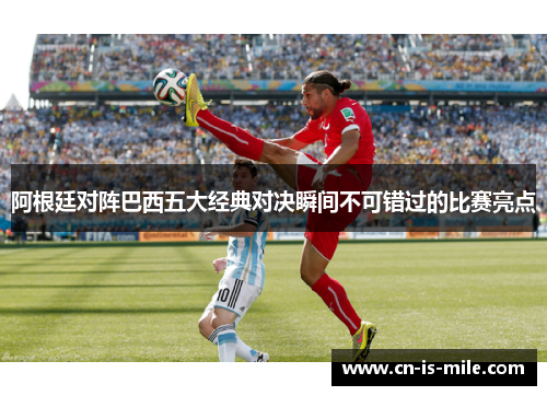 阿根廷对阵巴西五大经典对决瞬间不可错过的比赛亮点