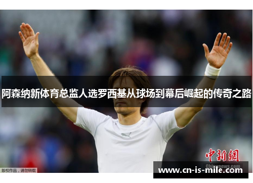 阿森纳新体育总监人选罗西基从球场到幕后崛起的传奇之路