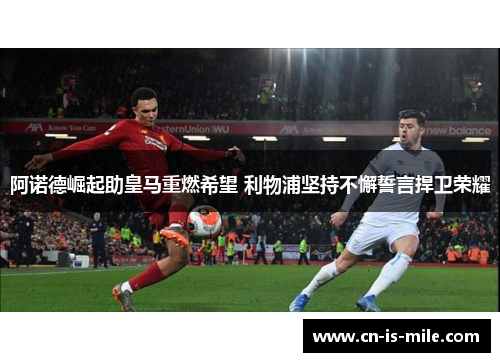 阿诺德崛起助皇马重燃希望 利物浦坚持不懈誓言捍卫荣耀