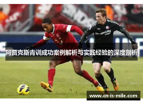 阿贾克斯青训成功案例解析与实践经验的深度剖析