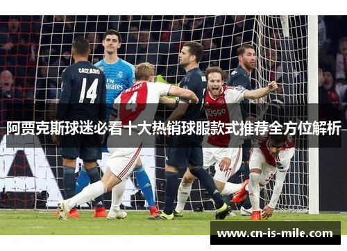 阿贾克斯球迷必看十大热销球服款式推荐全方位解析