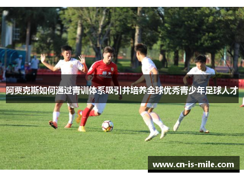 阿贾克斯如何通过青训体系吸引并培养全球优秀青少年足球人才