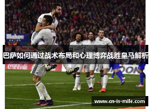 巴萨如何通过战术布局和心理博弈战胜皇马解析 巴萨如何通过战术布局和心理博弈战胜皇马解析
