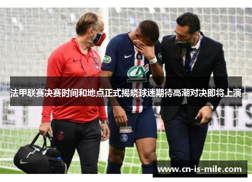 法甲联赛决赛时间和地点正式揭晓球迷期待高潮对决即将上演