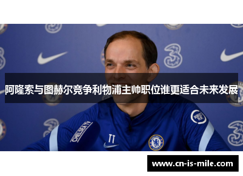 阿隆索与图赫尔竞争利物浦主帅职位谁更适合未来发展 阿隆索与图赫尔竞争利物浦主帅职位谁更适合未来发展