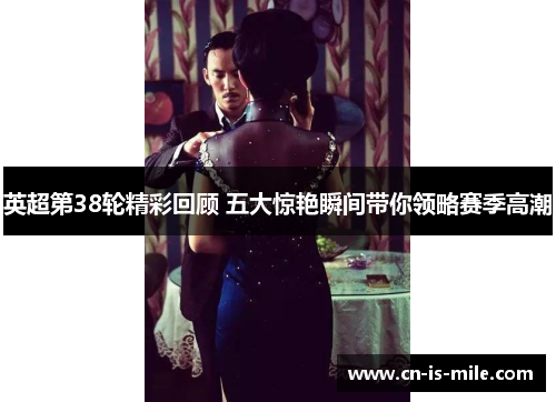 英超第38轮精彩回顾 五大惊艳瞬间带你领略赛季高潮