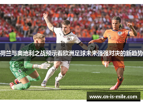 荷兰与奥地利之战预示着欧洲足球未来强强对决的新趋势