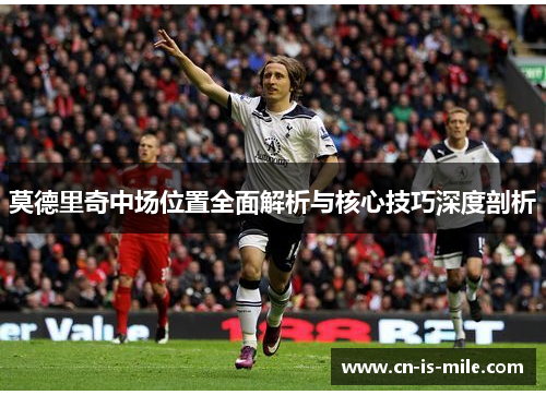 莫德里奇中场位置全面解析与核心技巧深度剖析 莫德里奇中场位置全面解析与核心技巧深度剖析