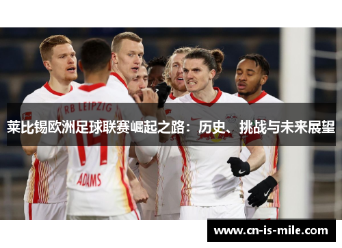 莱比锡欧洲足球联赛崛起之路:历史、挑战与未来展望 莱比锡欧洲足球联赛崛起之路:历史、挑战与未来展望