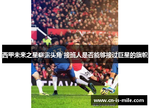 西甲未来之星崭露头角 接班人是否能够接过巨星的旗帜 西甲未来之星崭露头角 接班人是否能够接过巨星的旗帜