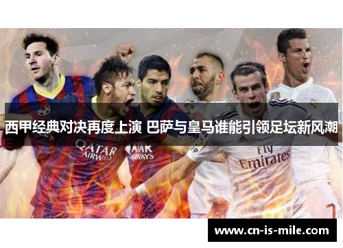 西甲经典对决再度上演 巴萨与皇马谁能引领足坛新风潮