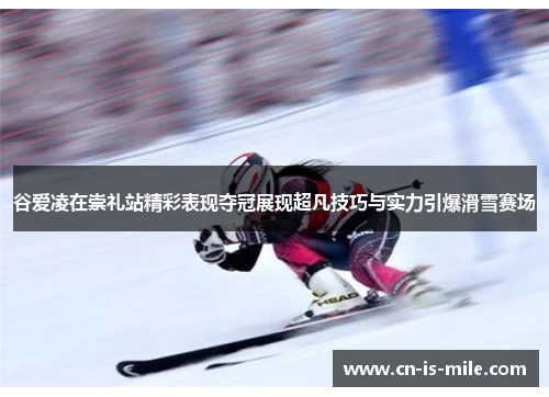 谷爱凌在崇礼站精彩表现夺冠展现超凡技巧与实力引爆滑雪赛场 谷爱凌在崇礼站精彩表现夺冠展现超凡技巧与实力引爆滑雪赛场