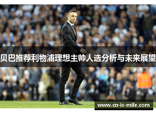 贝巴推荐利物浦理想主帅人选分析与未来展望 贝巴推荐利物浦理想主帅人选分析与未来展望