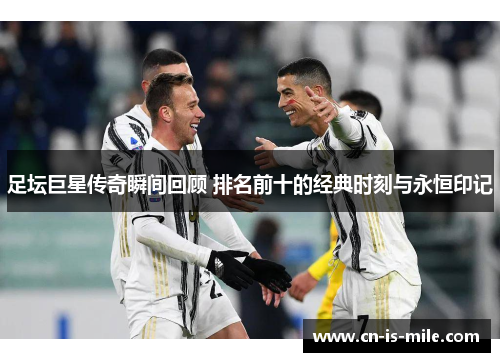 足坛巨星传奇瞬间回顾 排名前十的经典时刻与永恒印记