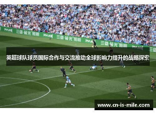 英超球队球员国际合作与交流推动全球影响力提升的战略探索 英超球队球员国际合作与交流推动全球影响力提升的战略探索