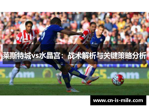 莱斯特城vs水晶宫：战术解析与关键策略分析