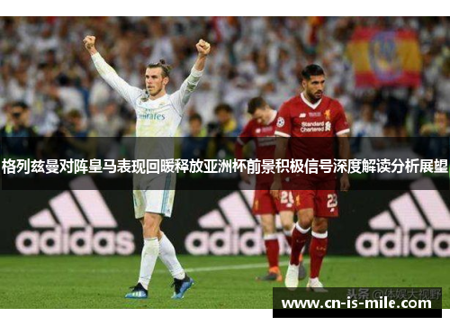 格列兹曼对阵皇马表现回暖释放亚洲杯前景积极信号深度解读分析展望