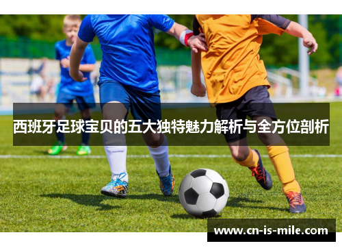 西班牙足球宝贝的五大独特魅力解析与全方位剖析