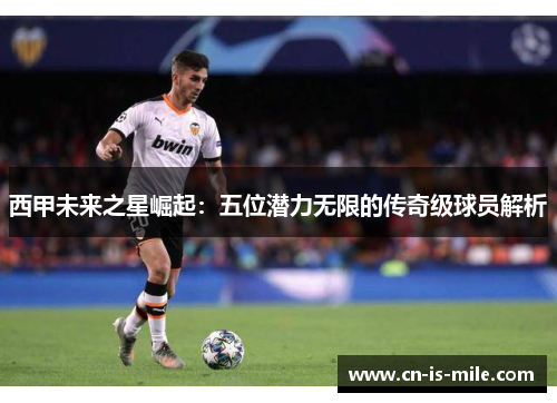 西甲未来之星崛起：五位潜力无限的传奇级球员解析