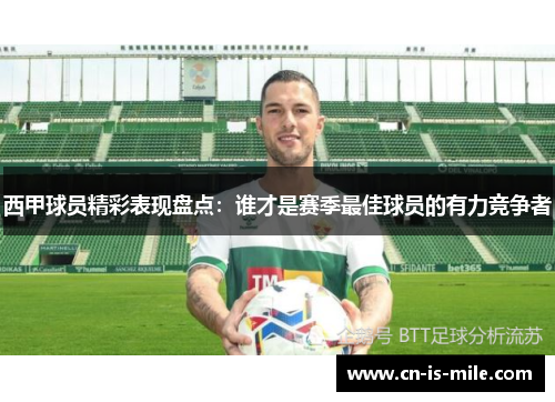 西甲球员精彩表现盘点:谁才是赛季最佳球员的有力竞争者 西甲球员精彩表现盘点:谁才是赛季最佳球员的有力竞争者