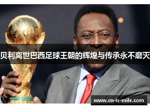 贝利离世巴西足球王朝的辉煌与传承永不磨灭