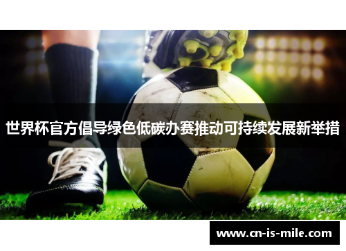 世界杯官方倡导绿色低碳办赛推动可持续发展新举措