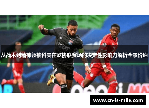 从战术到精神领袖科曼在欧协联赛场的决定性影响力解析全景价值 从战术到精神领袖科曼在欧协联赛场的决定性影响力解析全景价值