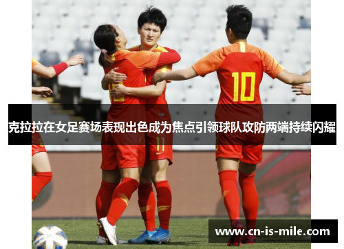 克拉拉在女足赛场表现出色成为焦点引领球队攻防两端持续闪耀 克拉拉在女足赛场表现出色成为焦点引领球队攻防两端持续闪耀